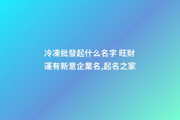 冷凍批發起什么名字 旺財運有新意企業名,起名之家-第1張-公司起名-玄機派